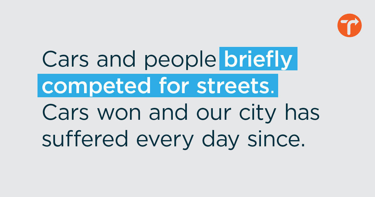 Graphic text reading, " Cars and people briefly competed for streets. Cars won and our city has suffered every day since."