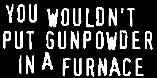 You wouldn't put gunpowder in a furnace.